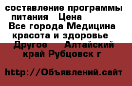 составление программы питания › Цена ­ 2 500 - Все города Медицина, красота и здоровье » Другое   . Алтайский край,Рубцовск г.